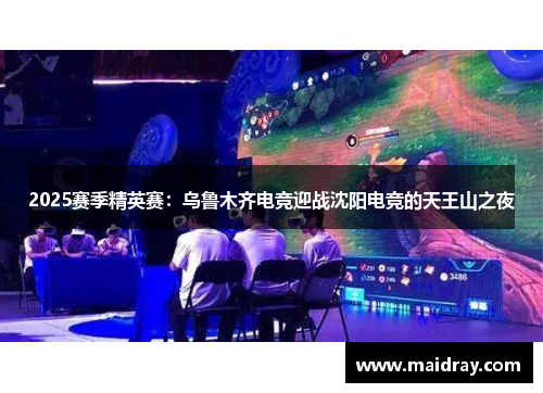 2025赛季精英赛：乌鲁木齐电竞迎战沈阳电竞的天王山之夜