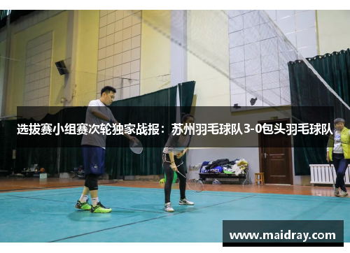 选拔赛小组赛次轮独家战报：苏州羽毛球队3-0包头羽毛球队