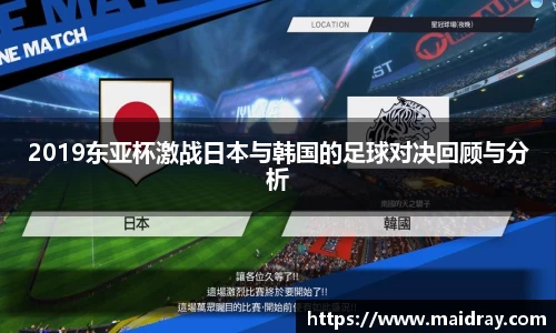 2019东亚杯激战日本与韩国的足球对决回顾与分析